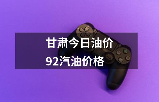 甘肃今日油价92汽油价格-第1张-游戏信息-四季网