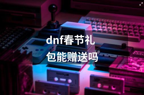 dnf春节礼包能赠送吗-第1张-游戏信息-四季网