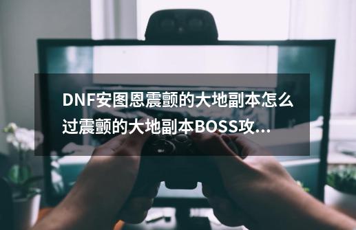 DNF安图恩震颤的大地副本怎么过震颤的大地副本BOSS攻略-第1张-游戏信息-四季网