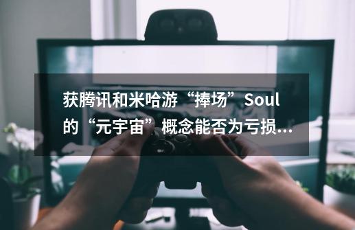 获腾讯和米哈游“捧场”Soul的“元宇宙”概念能否为亏损“回血”？-第1张-游戏信息-四季网