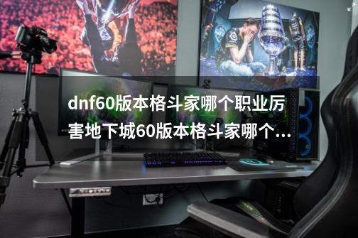 dnf60版本格斗家哪个职业厉害地下城60版本格斗家哪个职业刷图好,dnf男格斗家哪个刷图厉害-第1张-游戏信息-四季网