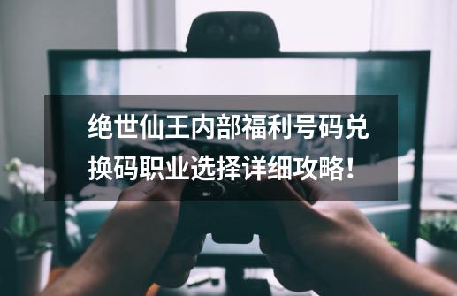 绝世仙王内部福利号码兑换码+职业选择详细攻略！-第1张-游戏信息-四季网