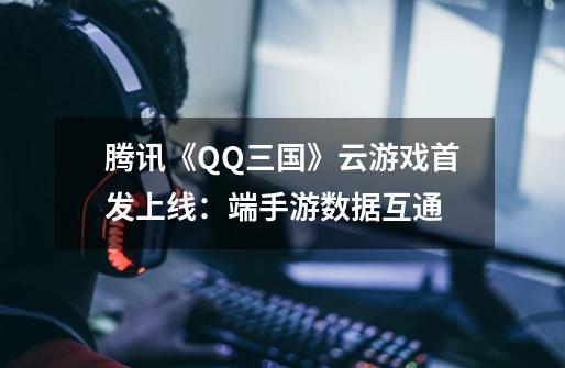 腾讯《QQ三国》云游戏首发上线：端手游数据互通-第1张-游戏信息-四季网