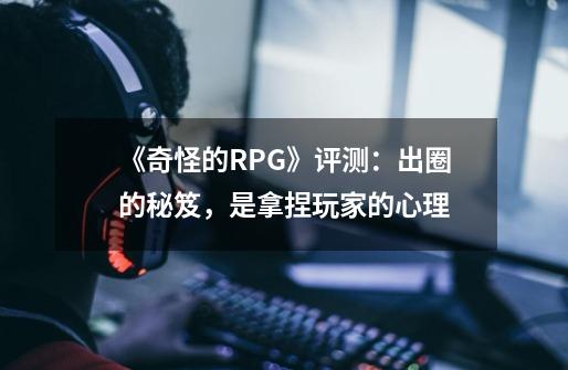 《奇怪的RPG》评测：出圈的秘笈，是拿捏玩家的心理-第1张-游戏信息-四季网