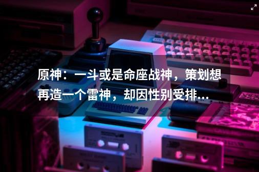 原神：一斗或是命座战神，策划想再造一个雷神，却因性别受排斥？-第1张-游戏信息-四季网