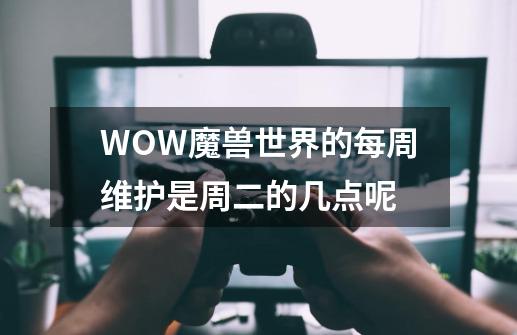 WOW魔兽世界的每周维护是周二的几点呢-第1张-游戏信息-四季网