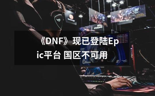 《DNF》现已登陆Epic平台 国区不可用-第1张-游戏信息-四季网