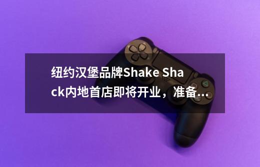 纽约汉堡品牌Shake Shack内地首店即将开业，准备了多款“上海限定”-第1张-游戏信息-四季网