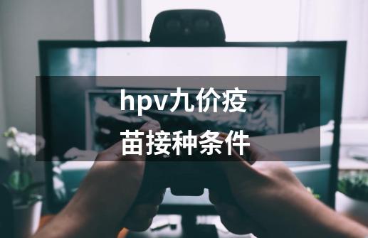 hpv九价疫苗接种条件-第1张-游戏信息-四季网