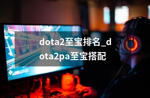 dota2至宝排名_dota2pa至宝搭配-第1张-游戏信息-四季网