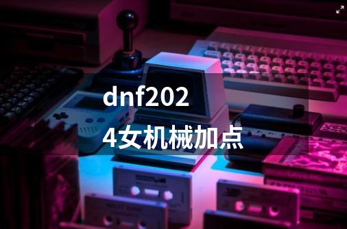 dnf2024女机械加点-第1张-游戏信息-四季网