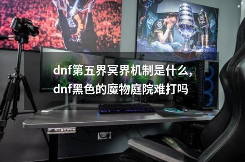 dnf第五界冥界机制是什么,dnf黑色的魔物庭院难打吗-第1张-游戏信息-四季网