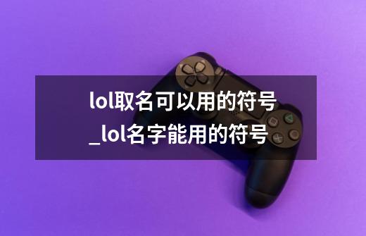 lol取名可以用的符号_lol名字能用的符号-第1张-游戏信息-四季网