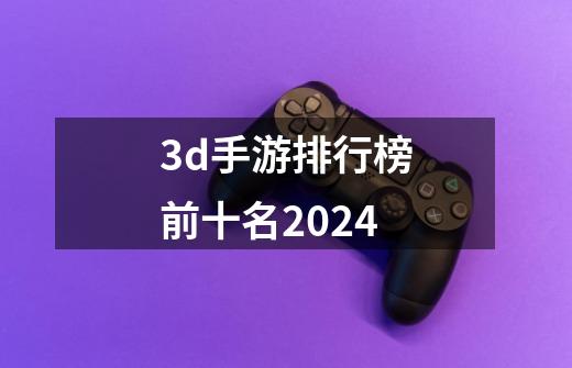 3d手游排行榜前十名2024-第1张-游戏信息-四季网