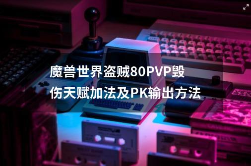 魔兽世界盗贼80PVP毁伤天赋加法及PK输出方法-第1张-游戏信息-四季网