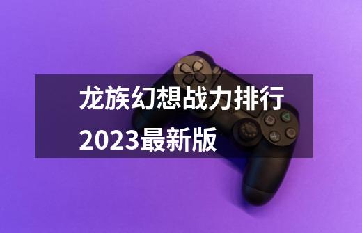 龙族幻想战力排行2023最新版-第1张-游戏信息-四季网