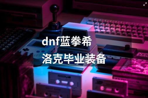 dnf蓝拳希洛克毕业装备-第1张-游戏信息-四季网