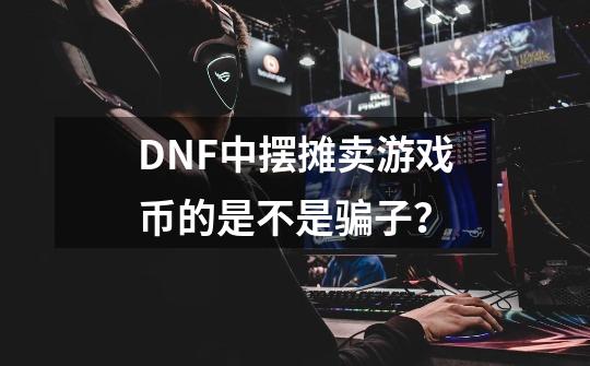 DNF中摆摊卖游戏币的是不是骗子？-第1张-游戏信息-四季网