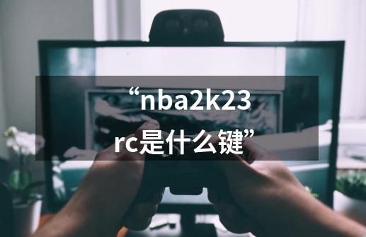 “nba2k23rc是什么键”-第1张-游戏信息-四季网