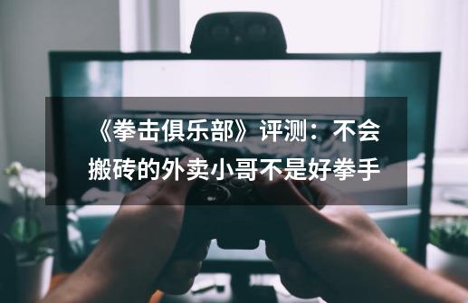 《拳击俱乐部》评测：不会搬砖的外卖小哥不是好拳手-第1张-游戏信息-四季网