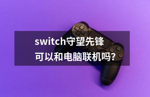 switch守望先锋可以和电脑联机吗？-第1张-游戏信息-四季网