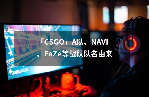 「CSGO」A队、NAVI、FaZe等战队队名由来-第1张-游戏信息-四季网