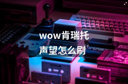 wow肯瑞托声望怎么刷-第1张-游戏信息-四季网