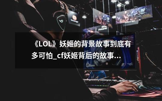 《LOL》妖姬的背景故事到底有多可怕?_cf妖姬背后的故事在线观看-第1张-游戏信息-四季网