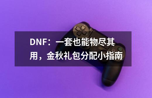 DNF：一套也能物尽其用，金秋礼包分配小指南-第1张-游戏信息-四季网