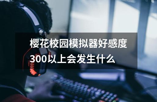 樱花校园模拟器好感度300以上会发生什么-第1张-游戏信息-四季网