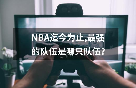 NBA迄今为止,最强的队伍是哪只队伍？-第1张-游戏信息-四季网