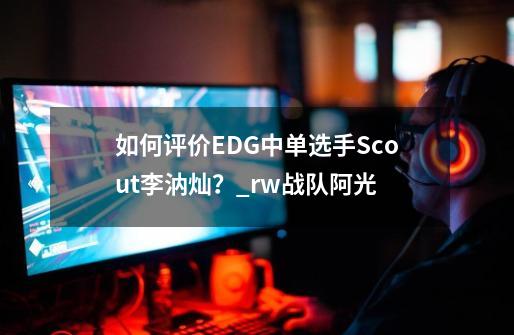 如何评价EDG中单选手Scout李汭灿？_rw战队阿光-第1张-游戏信息-四季网