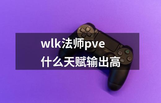 wlk法师pve什么天赋输出高-第1张-游戏信息-四季网