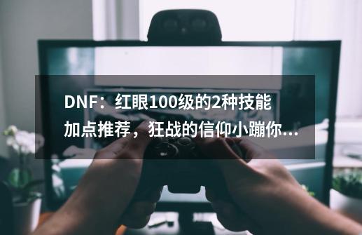 DNF：红眼100级的2种技能加点推荐，狂战的信仰小蹦你会点满吗？-第1张-游戏信息-四季网