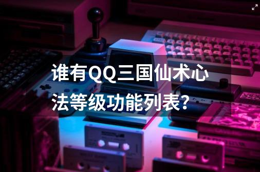 谁有QQ三国仙术心法等级功能列表？-第1张-游戏信息-四季网