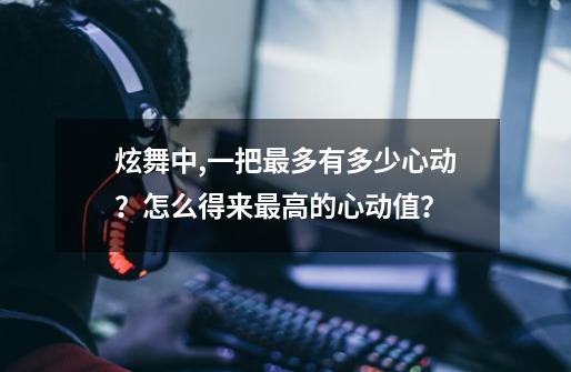 炫舞中,一把最多有多少心动？怎么得来最高的心动值？-第1张-游戏信息-四季网