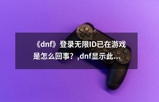 《dnf》登录无限ID已在游戏是怎么回事？,dnf显示此id在游戏中-第1张-游戏信息-四季网