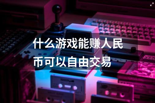 什么游戏能赚人民币可以自由交易-第1张-游戏信息-四季网