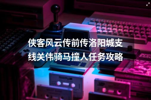 侠客风云传前传洛阳城支线关伟骑马撞人任务攻略-第1张-游戏信息-四季网