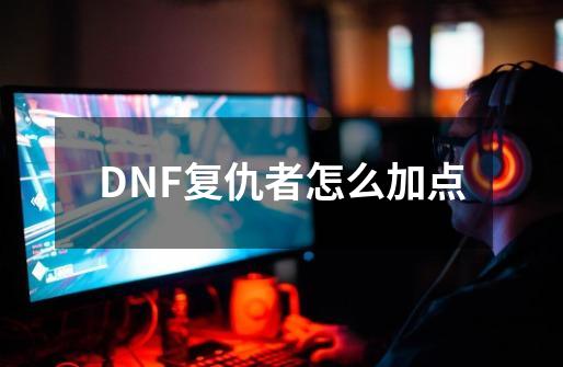 DNF复仇者怎么加点-第1张-游戏信息-四季网