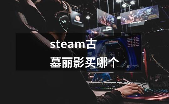 steam古墓丽影买哪个-第1张-游戏信息-四季网