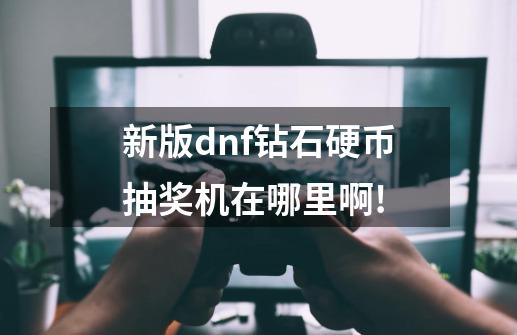 新版dnf钻石硬币抽奖机在哪里啊!-第1张-游戏信息-四季网