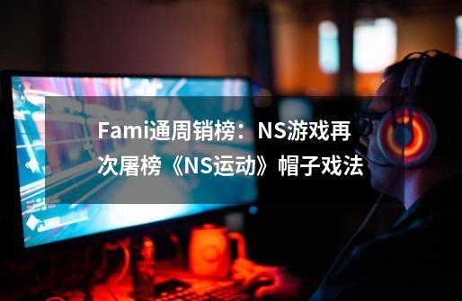 Fami通周销榜：NS游戏再次屠榜《NS运动》帽子戏法-第1张-游戏信息-四季网