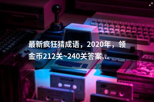 最新疯狂猜成语，2020年，领金币212关~240关答案大全-第1张-游戏信息-四季网