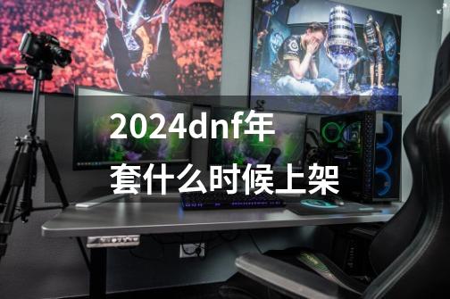 2024dnf年套什么时候上架-第1张-游戏信息-四季网