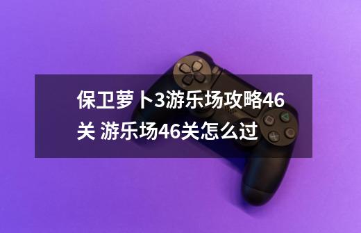 保卫萝卜3游乐场攻略46关 游乐场46关怎么过-第1张-游戏信息-四季网