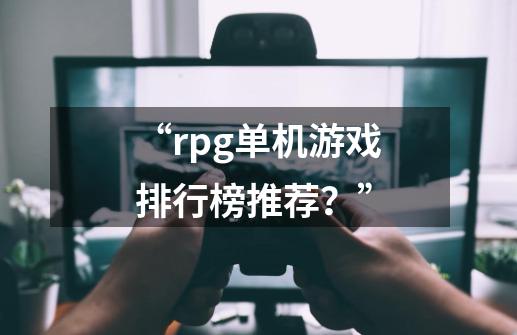 “rpg单机游戏排行榜推荐？”-第1张-游戏信息-四季网