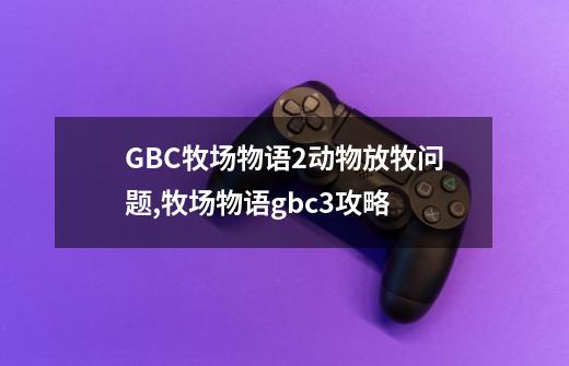 GBC牧场物语2动物放牧问题,牧场物语gbc3攻略-第1张-游戏信息-四季网