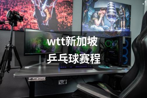 wtt新加坡乒乓球赛程-第1张-游戏信息-四季网