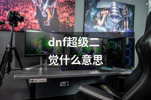 dnf超级二觉什么意思-第1张-游戏信息-四季网